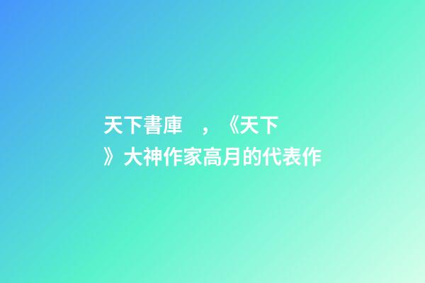 天下書庫，《天下》大神作家高月的代表作